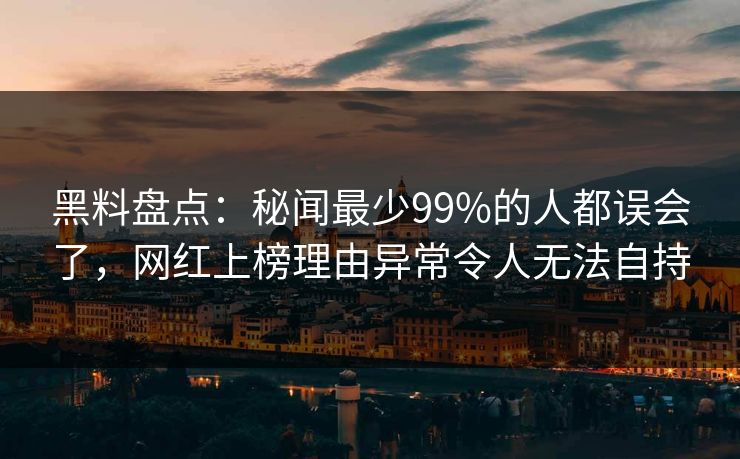 黑料盘点:秘闻最少99%的人都误会了,网红上榜理由异常令人无法自持 黑料盘点:秘闻最少99%的人都误会了,网红上榜理由异常令人无法自持