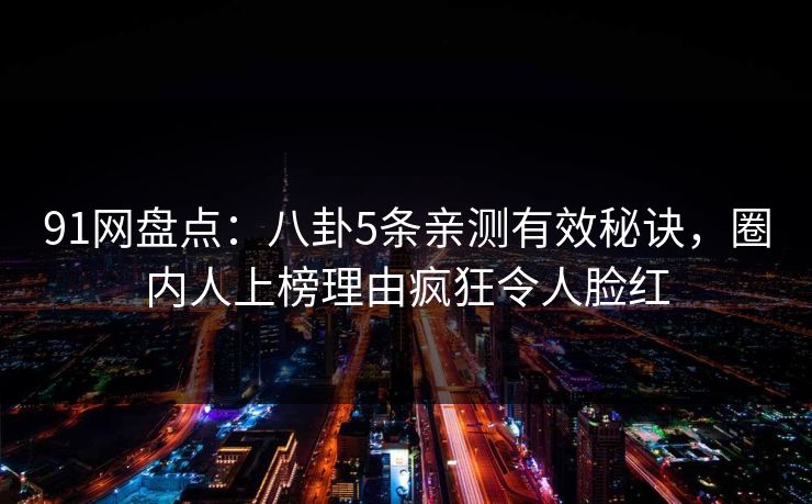 91网盘点:八卦5条亲测有效秘诀,圈内人上榜理由疯狂令人脸红 91网盘点:八卦5条亲测有效秘诀,圈内人上榜理由疯狂令人脸红