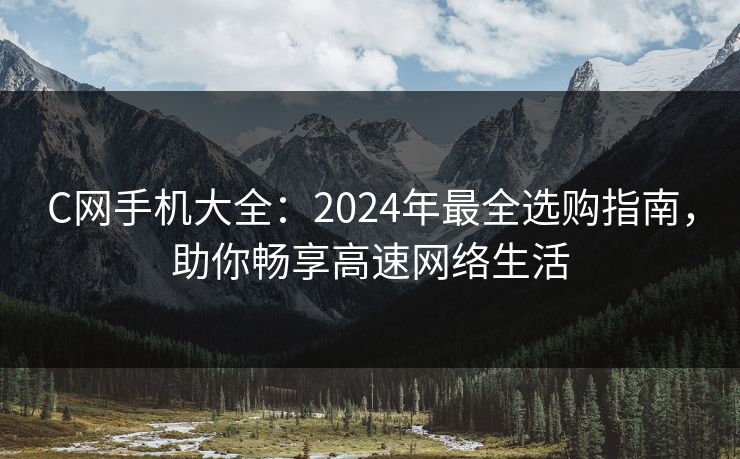 C网手机大全:2024年最全选购指南,助你畅享高速网络生活 C网手机大全:2024年最全选购指南,助你畅享高速网络生活
