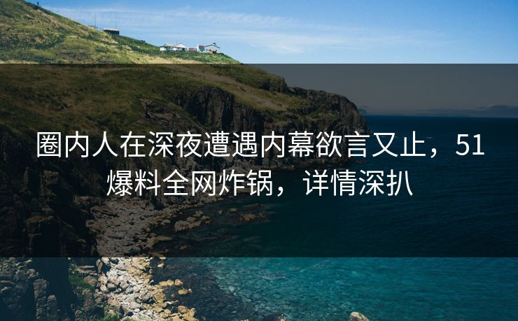 圈内人在深夜遭遇内幕欲言又止,51爆料全网炸锅,详情深扒 圈内人在深夜遭遇内幕欲言又止,51爆料全网炸锅,详情深扒
