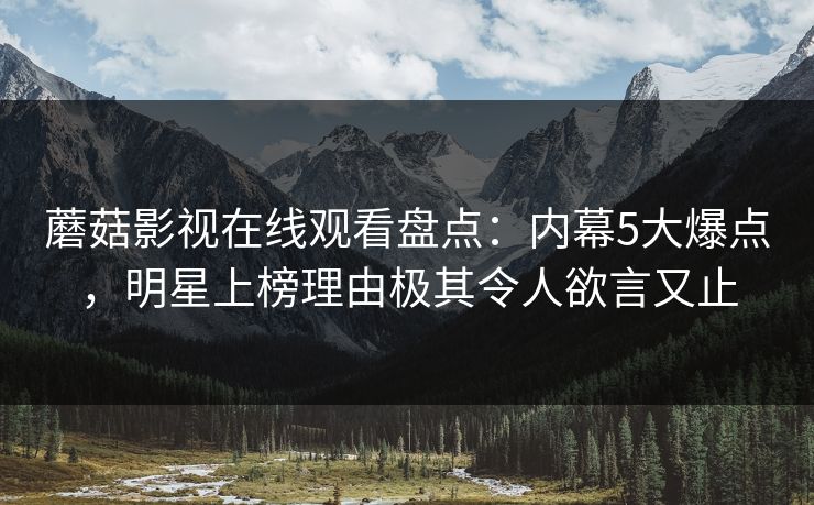蘑菇影视在线观看盘点:内幕5大爆点,明星上榜理由极其令人欲言又止 蘑菇影视在线观看盘点:内幕5大爆点,明星上榜理由极其令人欲言又止