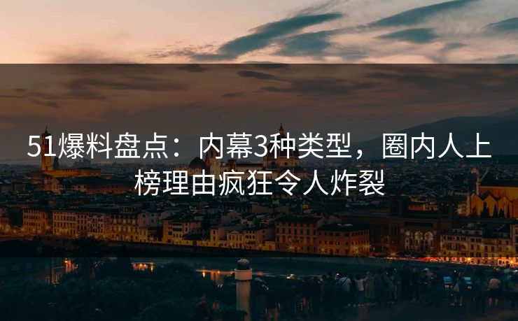 51爆料盘点：内幕3种类型，圈内人上榜理由疯狂令人炸裂