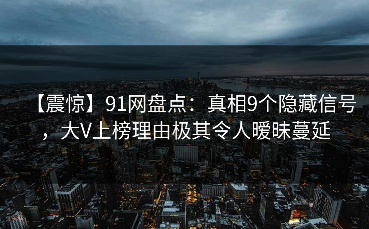 【震惊】91网盘点:真相9个隐藏信号,大V上榜理由极其令人暧昧蔓延 【震惊】91网盘点:真相9个隐藏信号,大V上榜理由极其令人暧昧蔓延