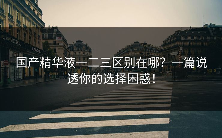 国产精华液一二三区别在哪？一篇说透你的选择困惑！