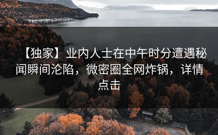 【独家】业内人士在中午时分遭遇秘闻瞬间沦陷，微密圈全网炸锅，详情点击