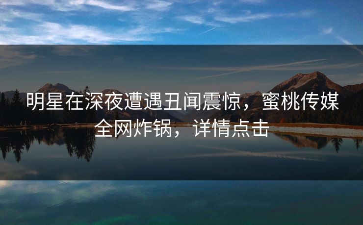 明星在深夜遭遇丑闻震惊,蜜桃传媒全网炸锅,详情点击 明星在深夜遭遇丑闻震惊,蜜桃传媒全网炸锅,详情点击