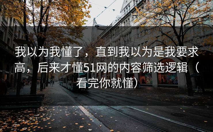 我以为我懂了，直到我以为是我要求高，后来才懂51网的内容筛选逻辑（看完你就懂）