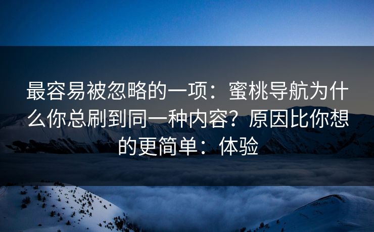 最容易被忽略的一项：蜜桃导航为什么你总刷到同一种内容？原因比你想的更简单：体验