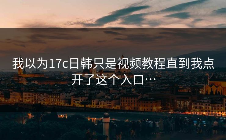 我以为17c日韩只是视频教程直到我点开了这个入口…