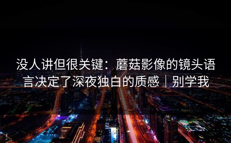 没人讲但很关键:蘑菇影像的镜头语言决定了深夜独白的质感|别学我 没人讲但很关键:蘑菇影像的镜头语言决定了深夜独白的质感|别学我