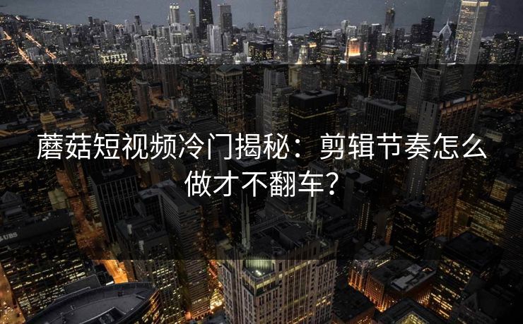 蘑菇短视频冷门揭秘：剪辑节奏怎么做才不翻车？